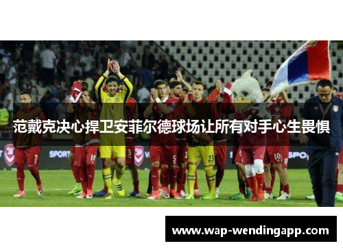范戴克决心捍卫安菲尔德球场让所有对手心生畏惧 范戴克决心捍卫安菲尔德球场让所有对手心生畏惧