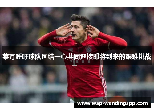 莱万呼吁球队团结一心共同迎接即将到来的艰难挑战