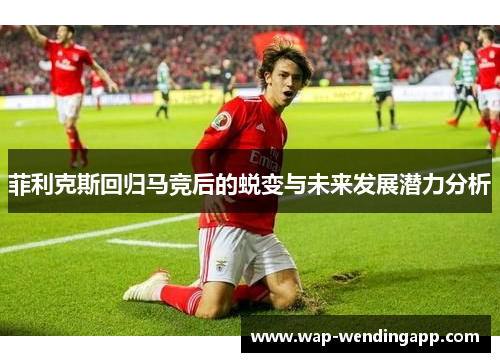 菲利克斯回归马竞后的蜕变与未来发展潜力分析 菲利克斯回归马竞后的蜕变与未来发展潜力分析