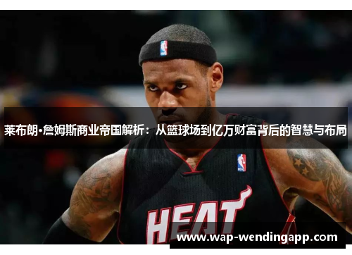 莱布朗·詹姆斯商业帝国解析:从篮球场到亿万财富背后的智慧与布局 莱布朗·詹姆斯商业帝国解析:从篮球场到亿万财富背后的智慧与布局