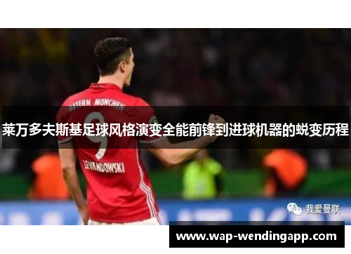 莱万多夫斯基足球风格演变全能前锋到进球机器的蜕变历程 莱万多夫斯基足球风格演变全能前锋到进球机器的蜕变历程