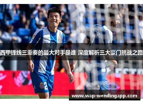 西甲锋线三重奏的最大对手是谁 深度解析三大豪门挑战之路