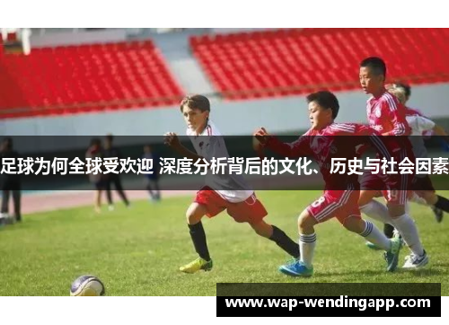 足球为何全球受欢迎 深度分析背后的文化、历史与社会因素 足球为何全球受欢迎 深度分析背后的文化、历史与社会因素