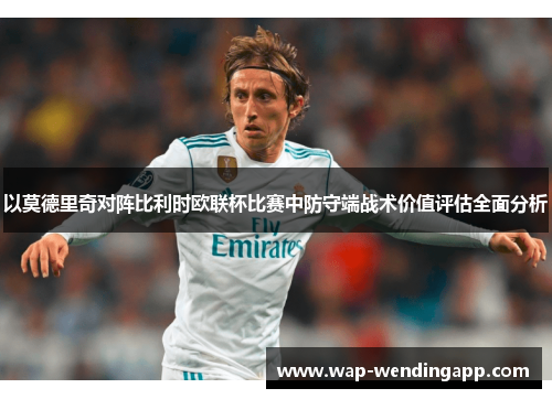 以莫德里奇对阵比利时欧联杯比赛中防守端战术价值评估全面分析