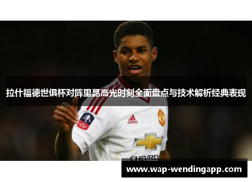 拉什福德世俱杯对阵里昂高光时刻全面盘点与技术解析经典表现 拉什福德世俱杯对阵里昂高光时刻全面盘点与技术解析经典表现
