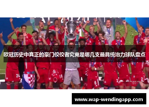 欧冠历史中真正的豪门佼佼者究竟是哪几支最具统治力球队盘点 欧冠历史中真正的豪门佼佼者究竟是哪几支最具统治力球队盘点