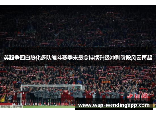 英超争四白热化多队缠斗赛季末悬念持续升级冲刺阶段风云再起 英超争四白热化多队缠斗赛季末悬念持续升级冲刺阶段风云再起