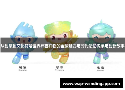 从创意到文化符号世界杯吉祥物的全球魅力与时代记忆传承与创新故事 从创意到文化符号世界杯吉祥物的全球魅力与时代记忆传承与创新故事