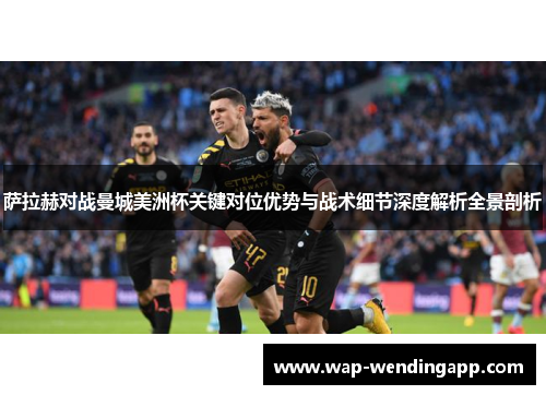 萨拉赫对战曼城美洲杯关键对位优势与战术细节深度解析全景剖析 萨拉赫对战曼城美洲杯关键对位优势与战术细节深度解析全景剖析