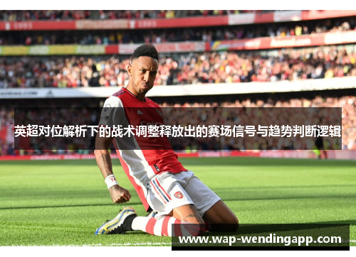 英超对位解析下的战术调整释放出的赛场信号与趋势判断逻辑 英超对位解析下的战术调整释放出的赛场信号与趋势判断逻辑