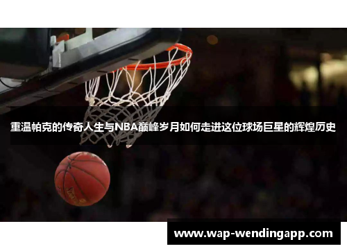 重温帕克的传奇人生与NBA巅峰岁月如何走进这位球场巨星的辉煌历史 重温帕克的传奇人生与NBA巅峰岁月如何走进这位球场巨星的辉煌历史