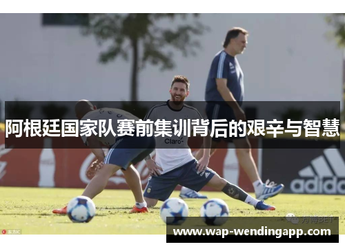 阿根廷国家队赛前集训背后的艰辛与智慧 阿根廷国家队赛前集训背后的艰辛与智慧