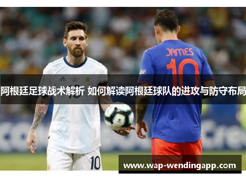 阿根廷足球战术解析 如何解读阿根廷球队的进攻与防守布局 阿根廷足球战术解析 如何解读阿根廷球队的进攻与防守布局