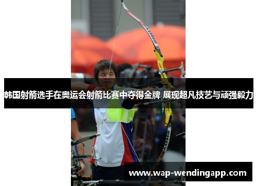 韩国射箭选手在奥运会射箭比赛中夺得金牌 展现超凡技艺与顽强毅力 韩国射箭选手在奥运会射箭比赛中夺得金牌 展现超凡技艺与顽强毅力