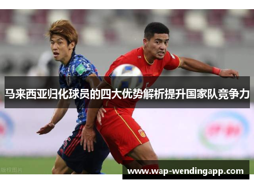 马来西亚归化球员的四大优势解析提升国家队竞争力 马来西亚归化球员的四大优势解析提升国家队竞争力