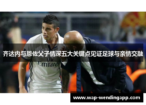 齐达内与恩佐父子情深五大关键点见证足球与亲情交融