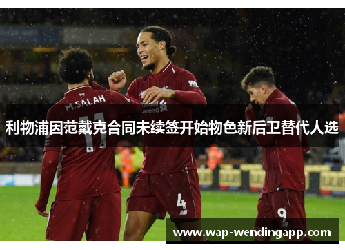 利物浦因范戴克合同未续签开始物色新后卫替代人选 利物浦因范戴克合同未续签开始物色新后卫替代人选