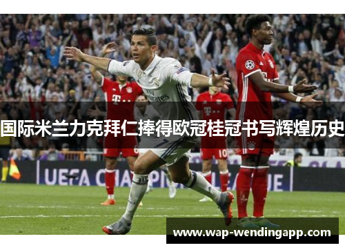 国际米兰力克拜仁捧得欧冠桂冠书写辉煌历史