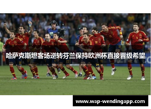 哈萨克斯坦客场逆转芬兰保持欧洲杯直接晋级希望 哈萨克斯坦客场逆转芬兰保持欧洲杯直接晋级希望