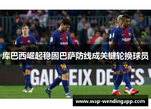 库巴西崛起稳固巴萨防线成关键轮换球员