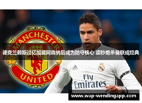 德克兰赖斯过亿加盟阿森纳后成为防守核心 读秒绝杀曼联成经典 德克兰赖斯过亿加盟阿森纳后成为防守核心 读秒绝杀曼联成经典
