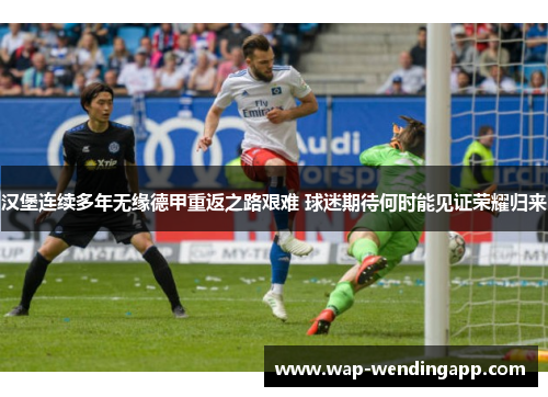 汉堡连续多年无缘德甲重返之路艰难 球迷期待何时能见证荣耀归来