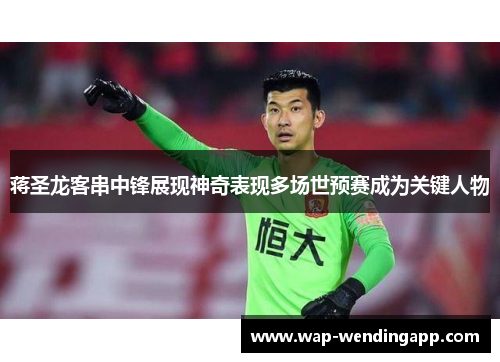 蒋圣龙客串中锋展现神奇表现多场世预赛成为关键人物