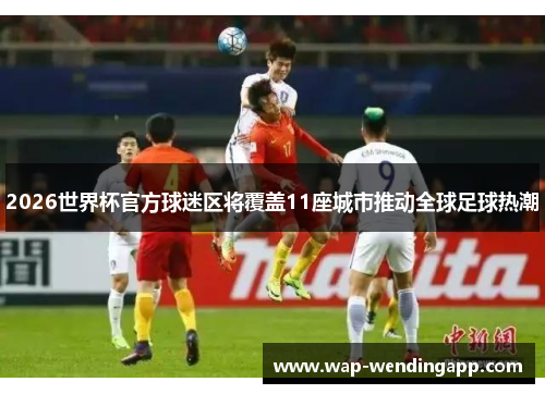 2026世界杯官方球迷区将覆盖11座城市推动全球足球热潮