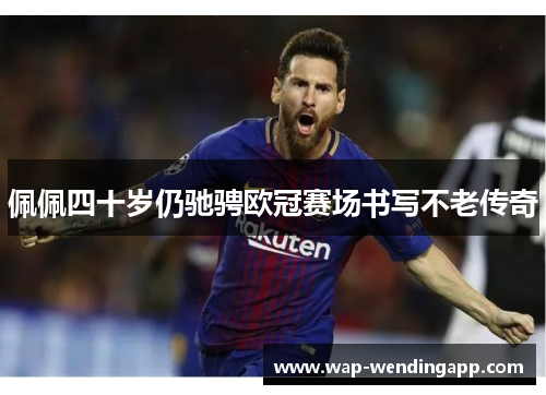佩佩四十岁仍驰骋欧冠赛场书写不老传奇