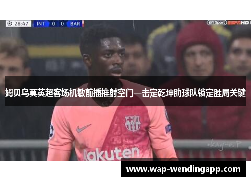 姆贝乌莫英超客场机敏前插推射空门一击定乾坤助球队锁定胜局关键 姆贝乌莫英超客场机敏前插推射空门一击定乾坤助球队锁定胜局关键