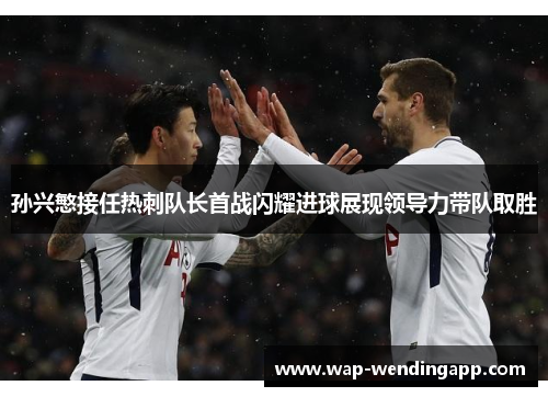 孙兴慜接任热刺队长首战闪耀进球展现领导力带队取胜