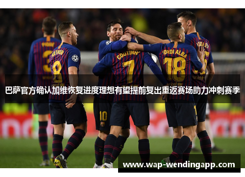 巴萨官方确认加维恢复进度理想有望提前复出重返赛场助力冲刺赛季