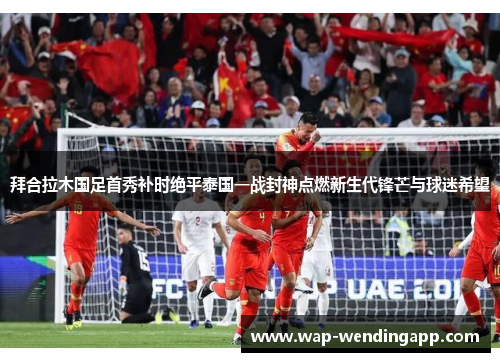 拜合拉木国足首秀补时绝平泰国一战封神点燃新生代锋芒与球迷希望