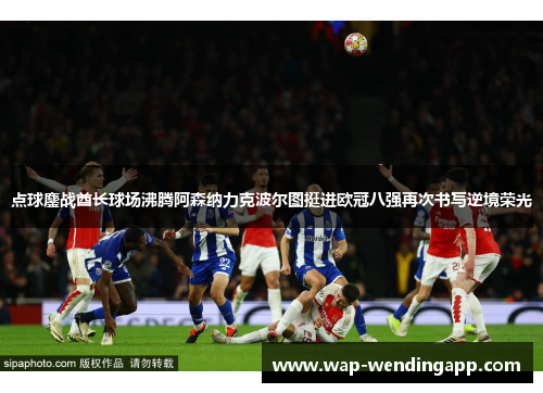点球鏖战酋长球场沸腾阿森纳力克波尔图挺进欧冠八强再次书写逆境荣光