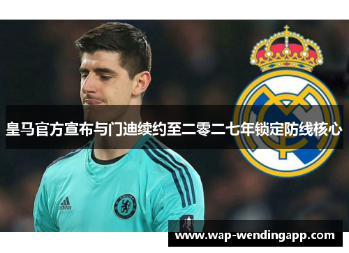 皇马官方宣布与门迪续约至二零二七年锁定防线核心