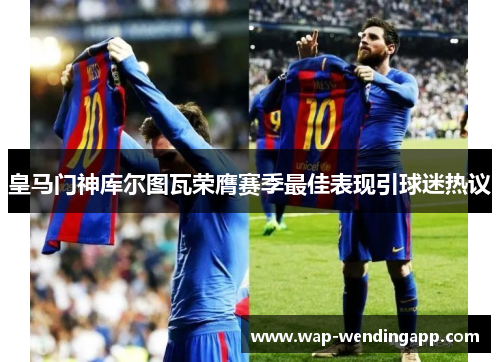 皇马门神库尔图瓦荣膺赛季最佳表现引球迷热议