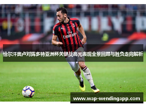 恰尔汗奥卢对阵多特亚洲杯关键战高光表现全景回顾与胜负走向解析
