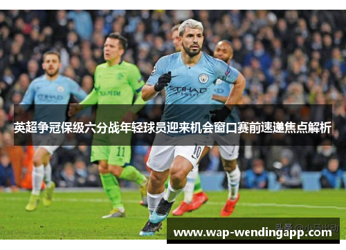 英超争冠保级六分战年轻球员迎来机会窗口赛前速递焦点解析