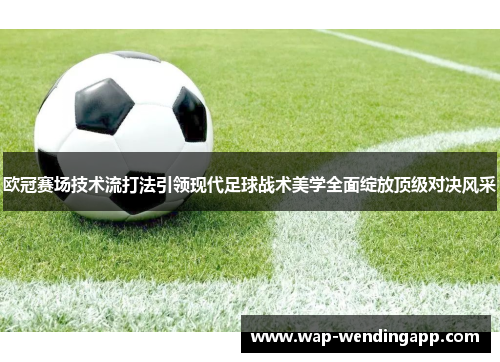 欧冠赛场技术流打法引领现代足球战术美学全面绽放顶级对决风采