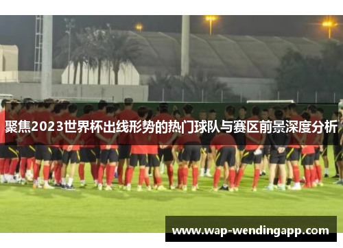 聚焦2023世界杯出线形势的热门球队与赛区前景深度分析