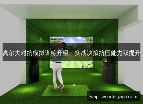 高尔夫对抗模拟训练升级,实战决策抗压能力双提升 高尔夫对抗模拟训练升级,实战决策抗压能力双提升
