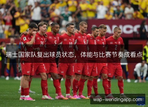 瑞士国家队复出球员状态,体能与比赛节奏成看点 瑞士国家队复出球员状态,体能与比赛节奏成看点